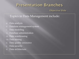 Topics in Data Management include: Data analysis  Database management system  Data modeling  Database administration  Data warehousing  Data mining  Data quality assurance  Data security  Data architecture  