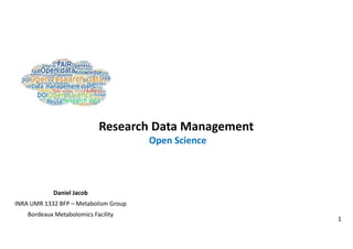 1
Research Data Management
Open Science
Daniel Jacob
INRA UMR 1332 BFP – Metabolism Group
Bordeaux Metabolomics Facility
 