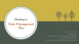 Data Management
Plan
Creating a
CLARA S. FOWLER
MSLS, AHIP
Research Services and Assessment Manager
Research Medical Library
University of Texas MD Anderson Cancer Center
 