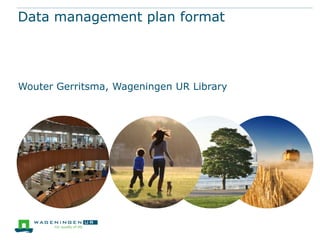 Data management plan format

Wouter Gerritsma, Wageningen UR Library

 