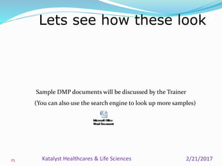 Sample DMP documents will be discussed by the Trainer
(You can also use the search engine to look up more samples)
Lets see how these look?
25 2/21/2017Katalyst Healthcares & Life Sciences
 