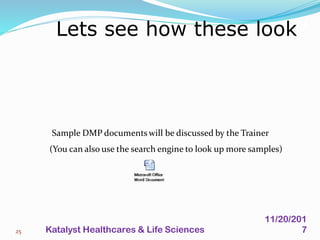 Sample DMP documents will be discussed by the Trainer
(You can also use the search engine to look up more samples)
Lets see how these look?
25
11/20/201
7Katalyst Healthcares & Life Sciences
 