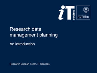 Research data 
management planning 
An introduction 
Research Support Team, IT Services 
 