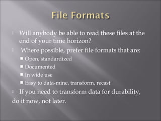  Will anybody be able to read these files at the
end of your time horizon?
 Where possible, prefer file formats that are:
 Open, standardized
 Documented
 In wide use
 Easy to data-mine, transform, recast
 If you need to transform data for durability,
do it now, not later.
 