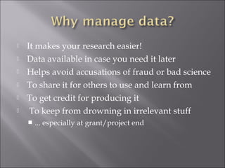  It makes your research easier!
 Data available in case you need it later
 Helps avoid accusations of fraud or bad science
 To share it for others to use and learn from
 To get credit for producing it
 To keep from drowning in irrelevant stuff
 ... especially at grant/project end
 