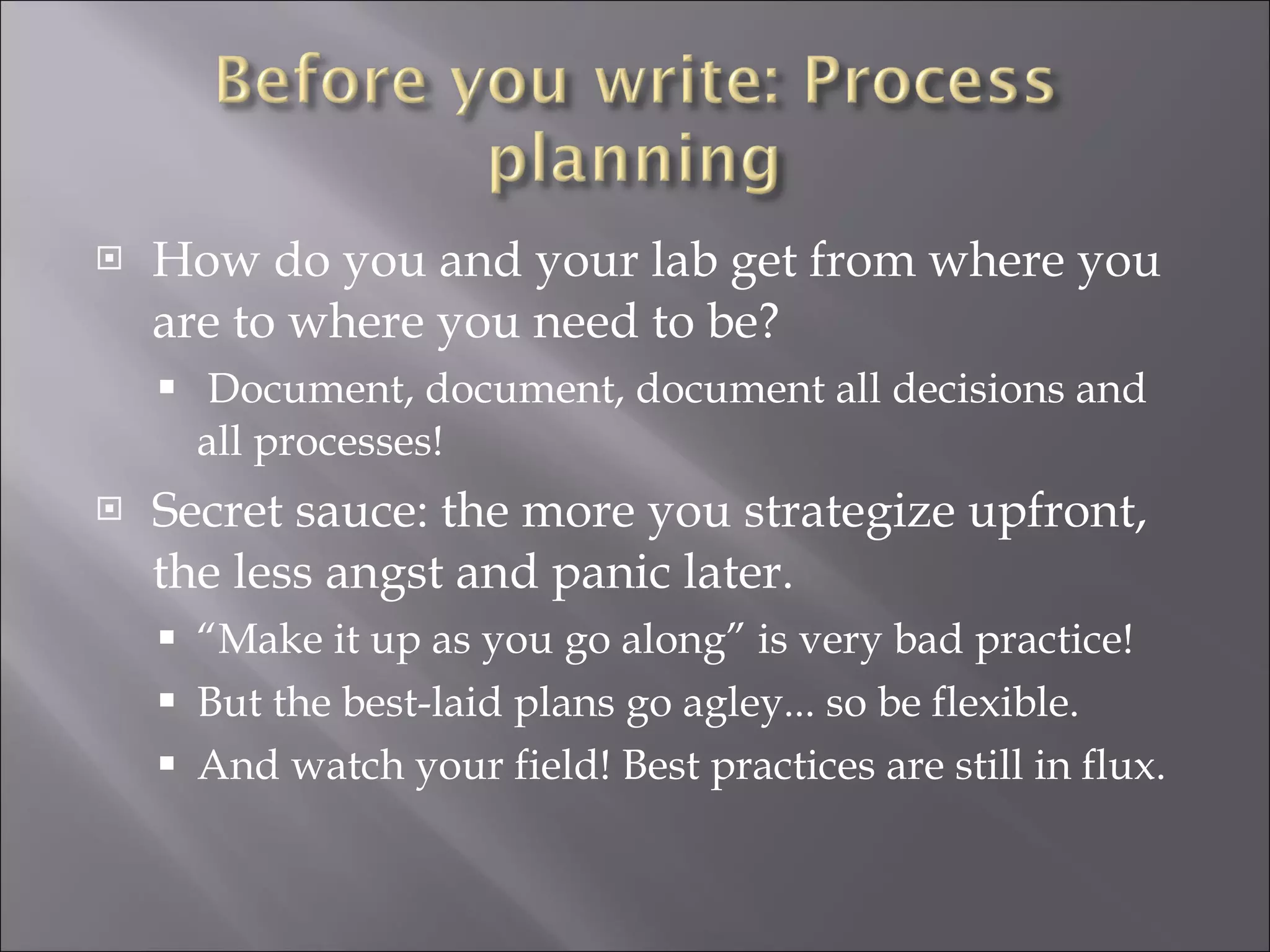 How do you and your lab get from where you are to where you need to be? Document, document, document all decisions and all processes! Secret sauce: the more you strategize upfront, the less angst and panic later. “ Make it up as you go along” is very bad practice! But the best-laid plans go agley... so be flexible. And watch your field! Best practices are still in flux. 
