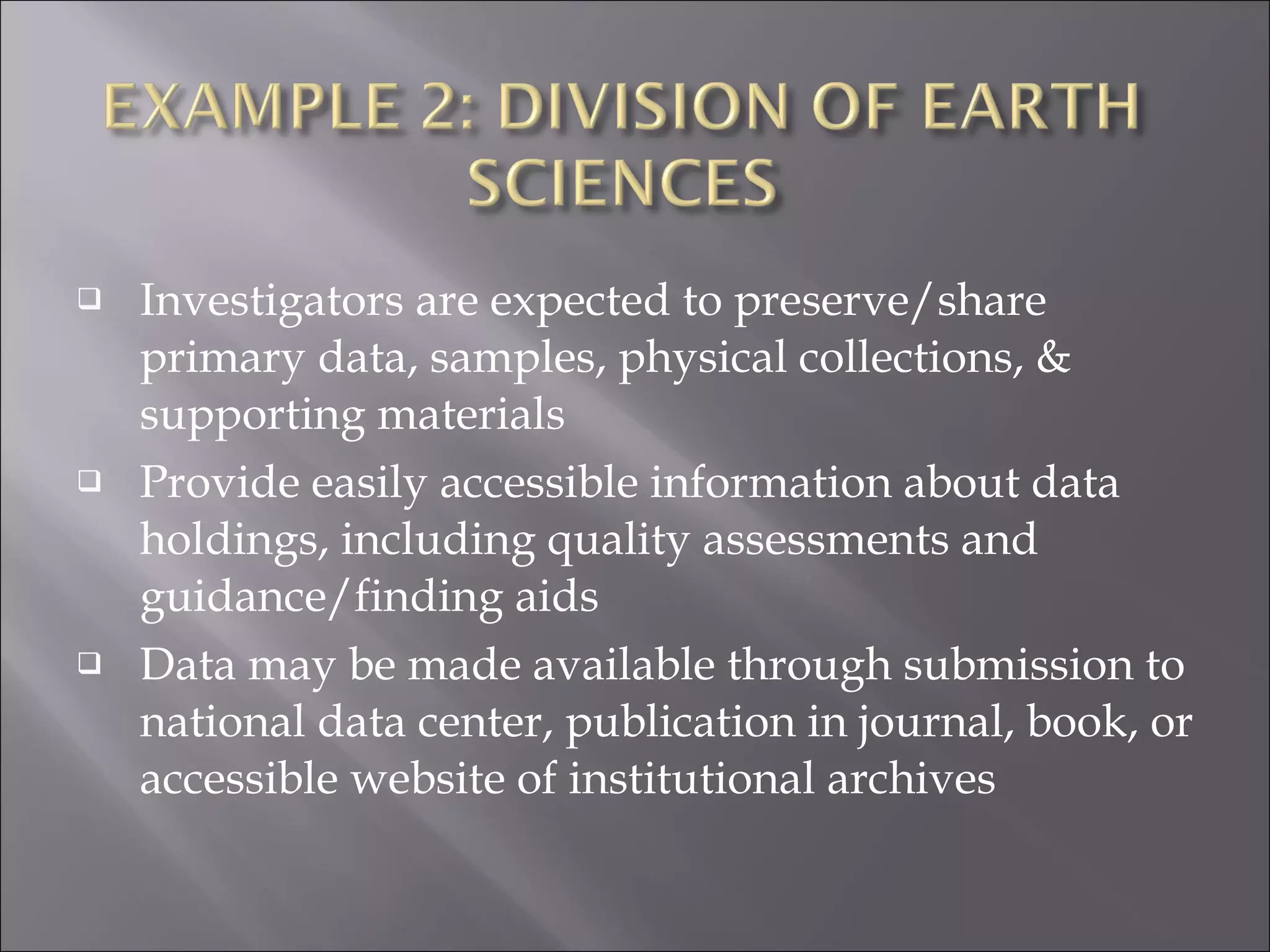 Investigators are expected to preserve/share primary data, samples, physical collections, & supporting materials Provide easily accessible information about data holdings, including quality assessments and guidance/finding aids Data may be made available through submission to national data center, publication in journal, book, or accessible website of institutional archives 