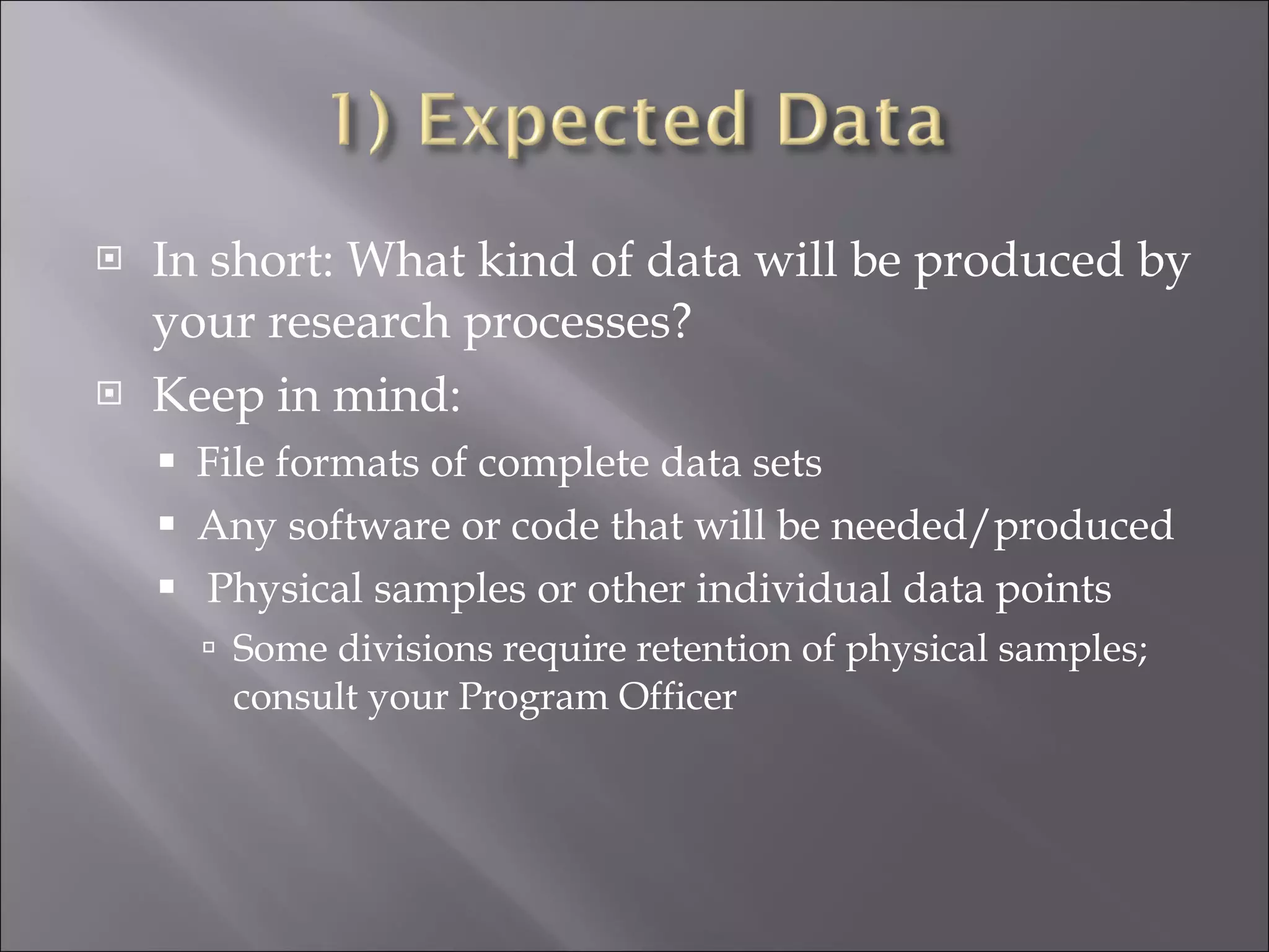 In short: What kind of data will be produced by your research processes? Keep in mind: File formats of complete data sets Any software or code that will be needed/produced Physical samples or other individual data points Some divisions require retention of physical samples; consult your Program Officer 