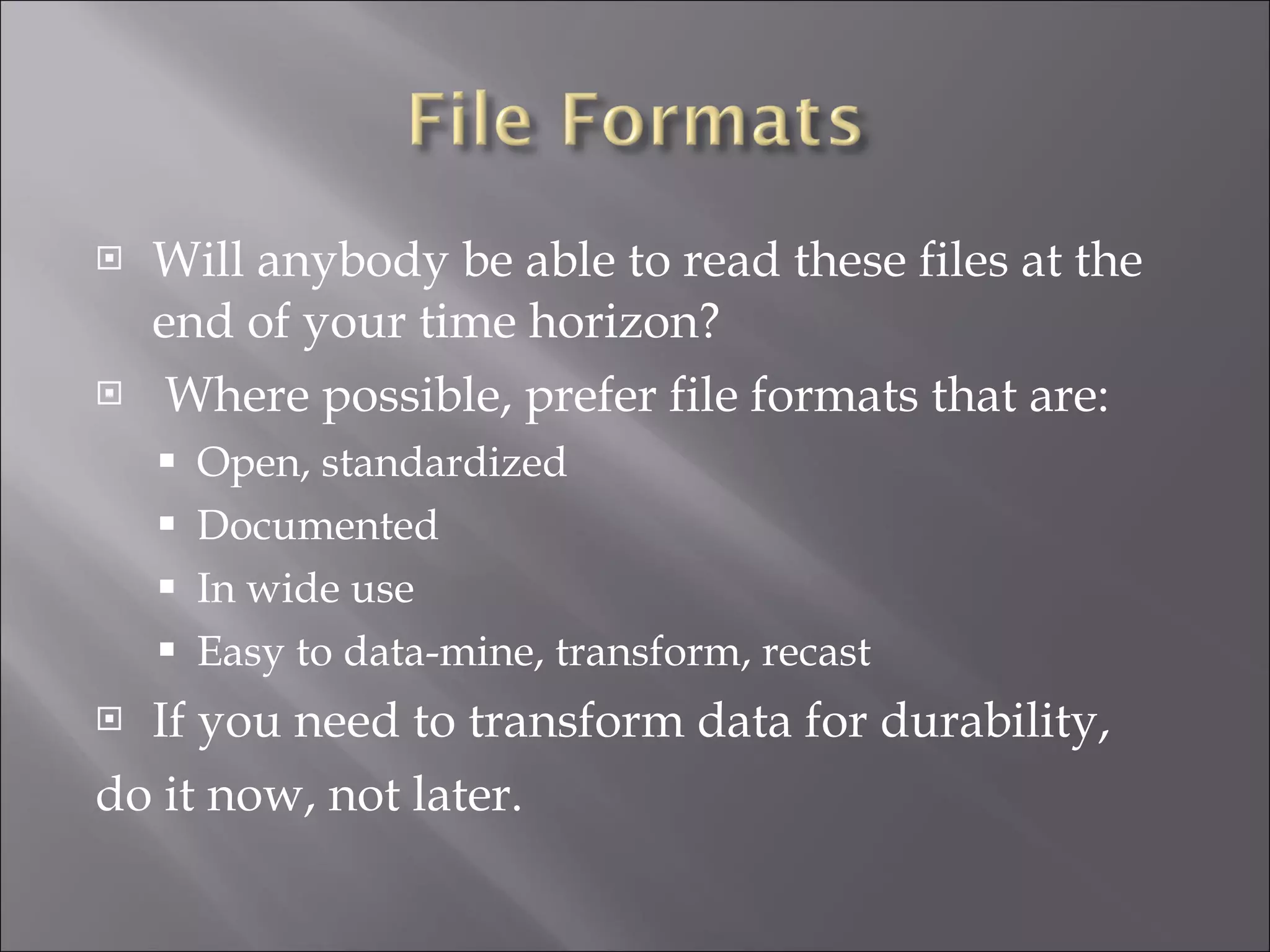 Will anybody be able to read these files at the end of your time horizon? Where possible, prefer file formats that are: Open, standardized Documented In wide use Easy to data-mine, transform, recast If you need to transform data for durability, do it now, not later. 