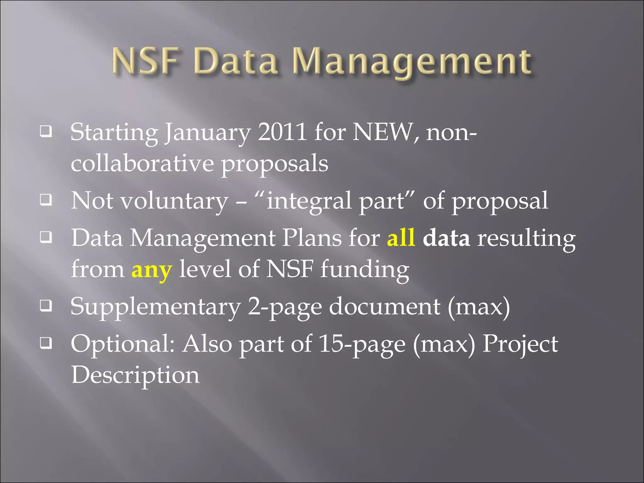 Starting January 2011 for NEW, non-collaborative proposals Not voluntary – “integral part” of proposal Data Management Plans for  all  data  resulting from  any  level of NSF funding Supplementary 2-page document (max) Optional: Also part of 15-page (max) Project Description 