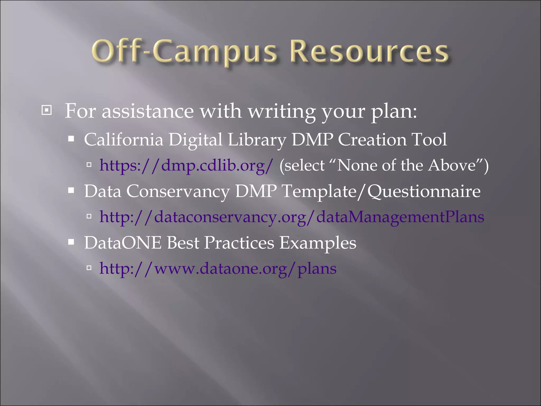 For assistance with writing your plan: California Digital Library DMP Creation Tool https://dmp.cdlib.org/  (select “None of the Above”) Data Conservancy DMP Template/Questionnaire http://dataconservancy.org/dataManagementPlans DataONE Best Practices Examples http://www.dataone.org/plans 