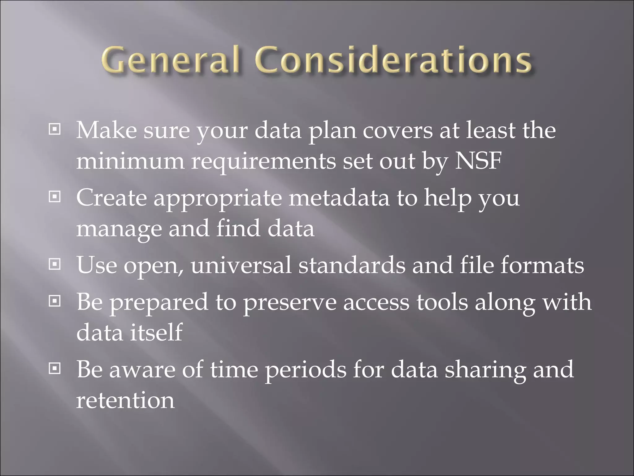 Make sure your data plan covers at least the minimum requirements set out by NSF Create appropriate metadata to help you manage and find data Use open, universal standards and file formats Be prepared to preserve access tools along with data itself Be aware of time periods for data sharing and retention 