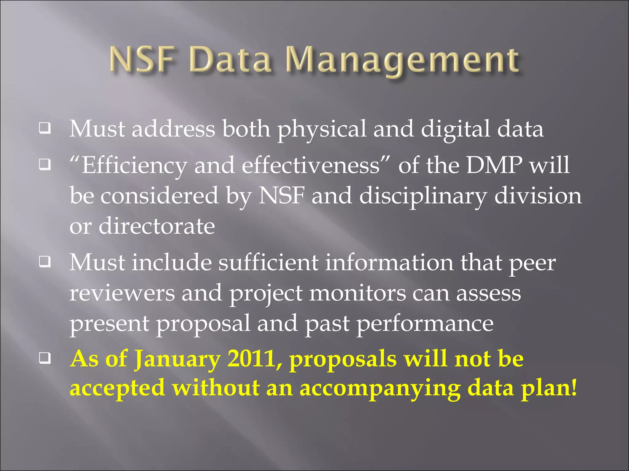 Must address both physical and digital data “ Efficiency and effectiveness” of the DMP will be considered by NSF and disciplinary division or directorate Must include sufficient information that peer reviewers and project monitors can assess present proposal and past performance  As of January 2011, proposals will not be accepted without an accompanying data plan! 