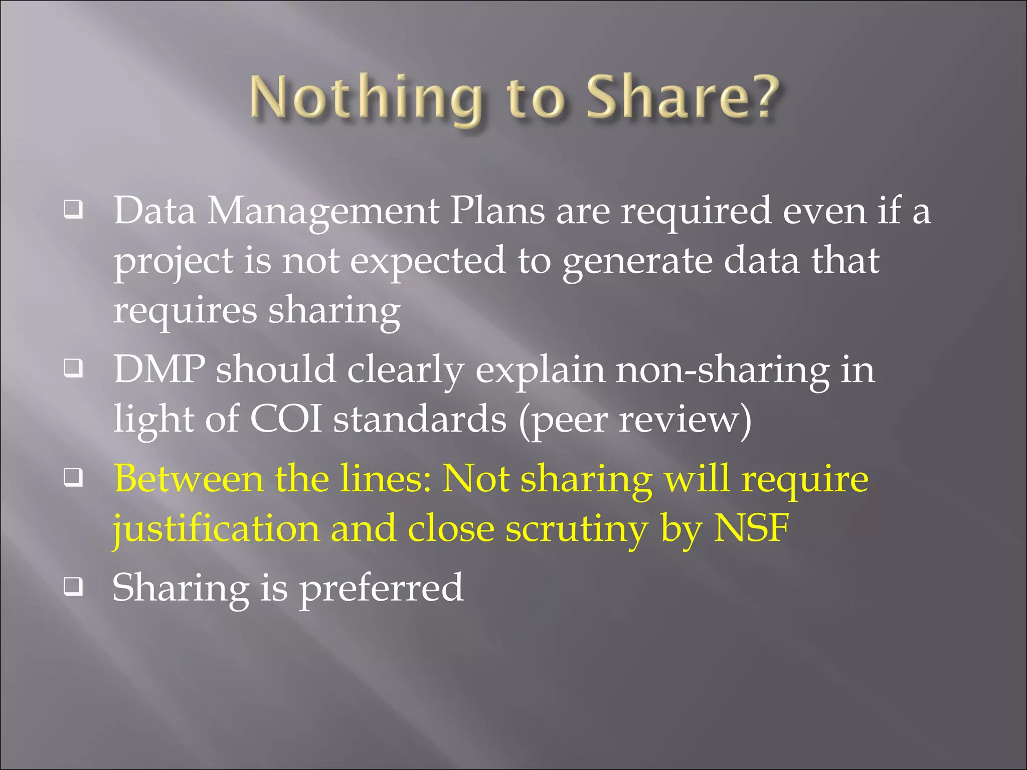 Data Management Plans are required even if a project is not expected to generate data that requires sharing DMP should clearly explain non-sharing in light of COI standards (peer review) Between the lines: Not sharing will require justification and close scrutiny by NSF Sharing is preferred 