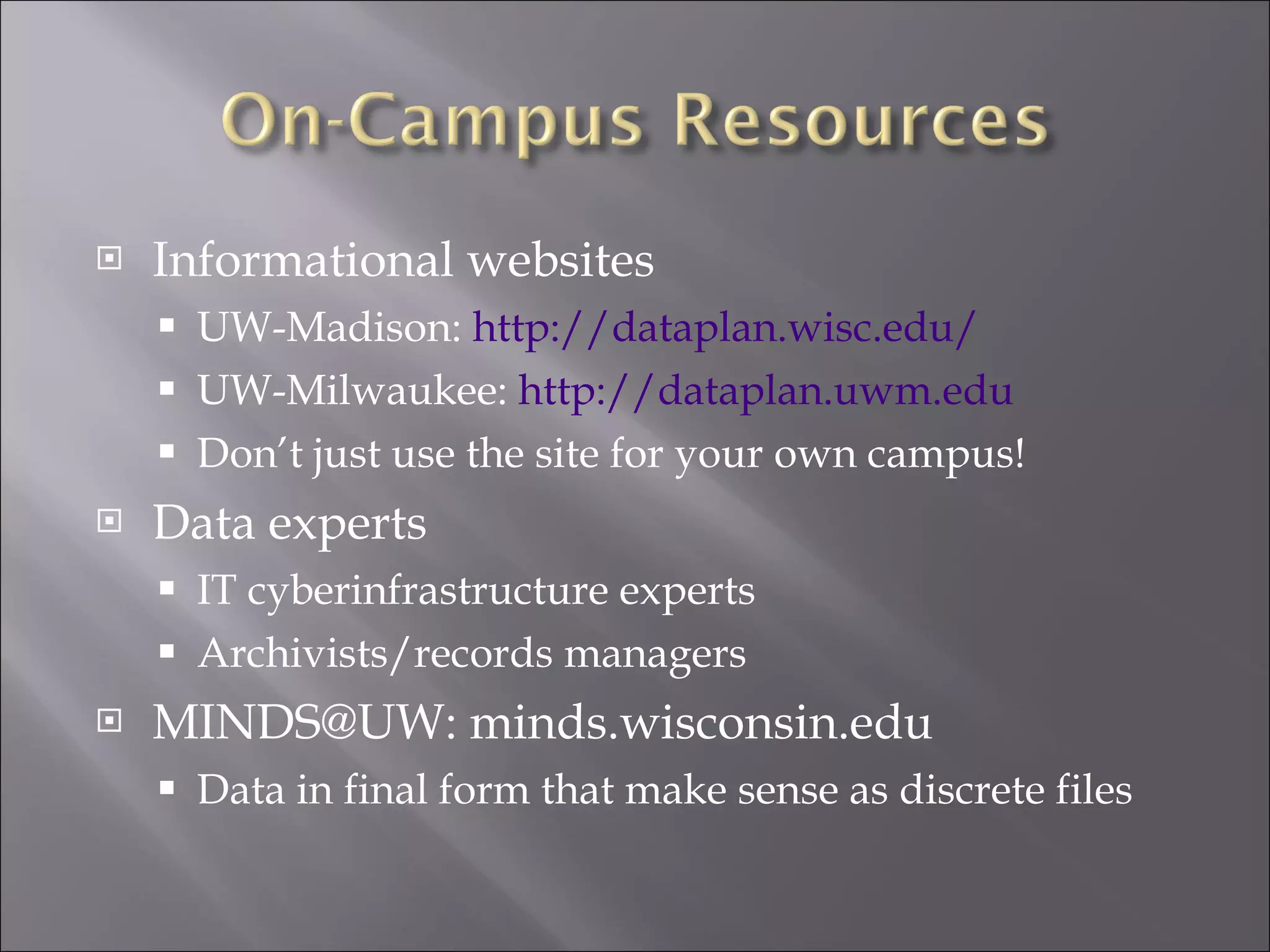 Informational websites UW-Madison:  http://dataplan.wisc.edu/ UW-Milwaukee:  http://dataplan.uwm.edu   Don’t just use the site for your own campus! Data experts IT cyberinfrastructure experts Archivists/records managers MINDS@UW: minds.wisconsin.edu Data in final form that make sense as discrete files 