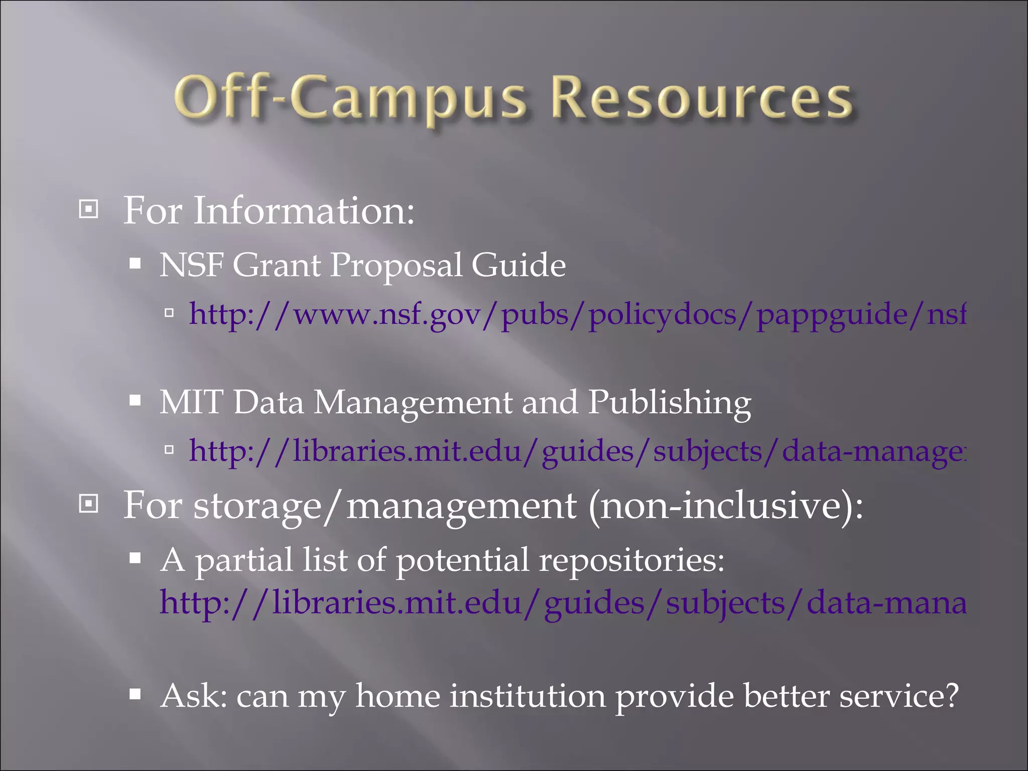 For Information: NSF Grant Proposal Guide http://www.nsf.gov/pubs/policydocs/pappguide/nsf11001/gpg_index.jsp   MIT Data Management and Publishing http://libraries.mit.edu/guides/subjects/data-management/index.html For storage/management (non-inclusive): A partial list of potential repositories:  http://libraries.mit.edu/guides/subjects/data-management/publishing.html   Ask: can my home institution provide better service? 