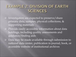 Investigators are expected to preserve/share primary data, samples, physical collections, & supporting materials Provide easily accessible information about data holdings, including quality assessments and guidance/finding aids Data may be made available through submission to national data center, publication in journal, book, or accessible website of institutional archives 