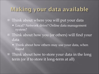 Think about where you will put your data Local? Network drive? Online data management system? Think about how you (or others) will find your data Think about how others may use your data, when found Think about how to store your data in the long term (or if to store it long-term at all) 