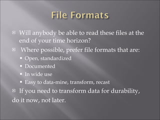 Will anybody be able to read these files at the end of your time horizon? Where possible, prefer file formats that are: Open, standardized Documented In wide use Easy to data-mine, transform, recast If you need to transform data for durability, do it now, not later. 