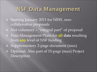 Starting January 2011 for NEW, non-collaborative proposals Not voluntary – “integral part” of proposal Data Management Plans for  all  data  resulting from  any  level of NSF funding Supplementary 2-page document (max) Optional: Also part of 15-page (max) Project Description 