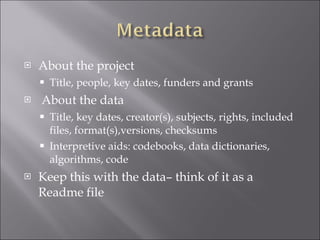 About the project Title, people, key dates, funders and grants About the data Title, key dates, creator(s), subjects, rights, included files, format(s),versions, checksums Interpretive aids: codebooks, data dictionaries, algorithms, code Keep this with the data– think of it as a Readme file 