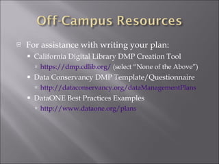 For assistance with writing your plan: California Digital Library DMP Creation Tool https://dmp.cdlib.org/  (select “None of the Above”) Data Conservancy DMP Template/Questionnaire http://dataconservancy.org/dataManagementPlans DataONE Best Practices Examples http://www.dataone.org/plans 