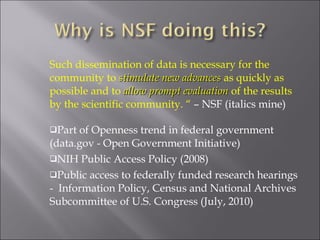 Such dissemination of data is necessary for the community to  stimulate new advances  as quickly as possible and to  allow prompt evaluation  of the results by the scientific community. “  – NSF (italics mine) Part of Openness trend in federal government (data.gov - Open Government Initiative) NIH Public Access Policy (2008) Public access to federally funded research hearings -  Information Policy, Census and National Archives  Subcommittee of U.S. Congress (July, 2010) 