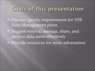 Discuss specific requirements for NSF Data Management plans Suggest ways to manage, share, and archive data more effectively Provide resources for more information 