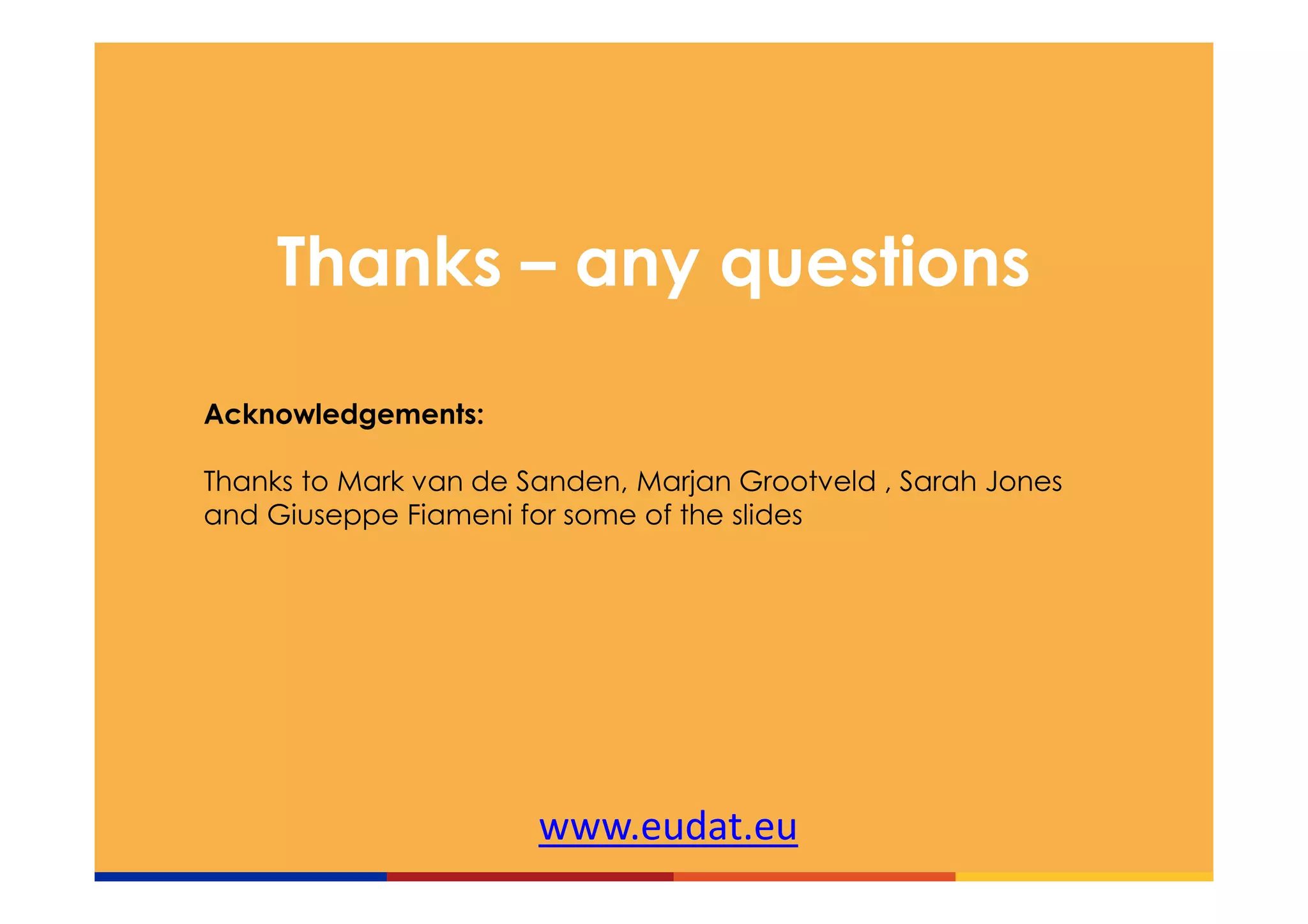 www.eudat.eu
Thanks – any questions
Acknowledgements:
Thanks to Mark van de Sanden, Marjan Grootveld , Sarah Jones
and Giuseppe Fiameni for some of the slides
 