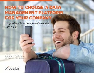 HOW TO CHOOSE A DATA
MANAGEMENT PLATFORM
FOR YOUR COMPANY
10 questions to ask every vendor on your
“short-list”
by Matt Anthony
VP Data Science and Analytics
 