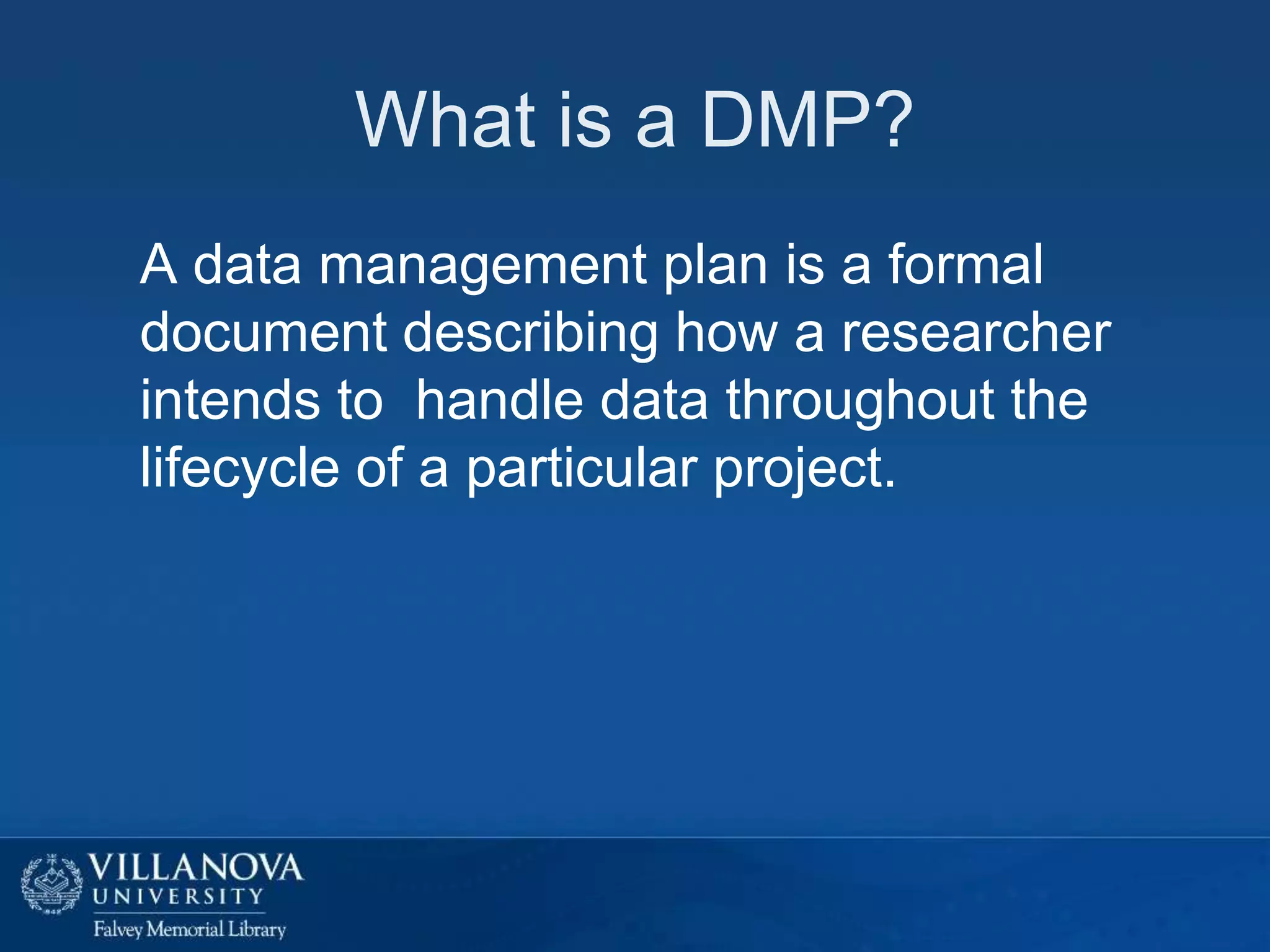What is a DMP?
A data management plan is a formal
document describing how a researcher
intends to handle data throughout the
lifecycle of a particular project.

 