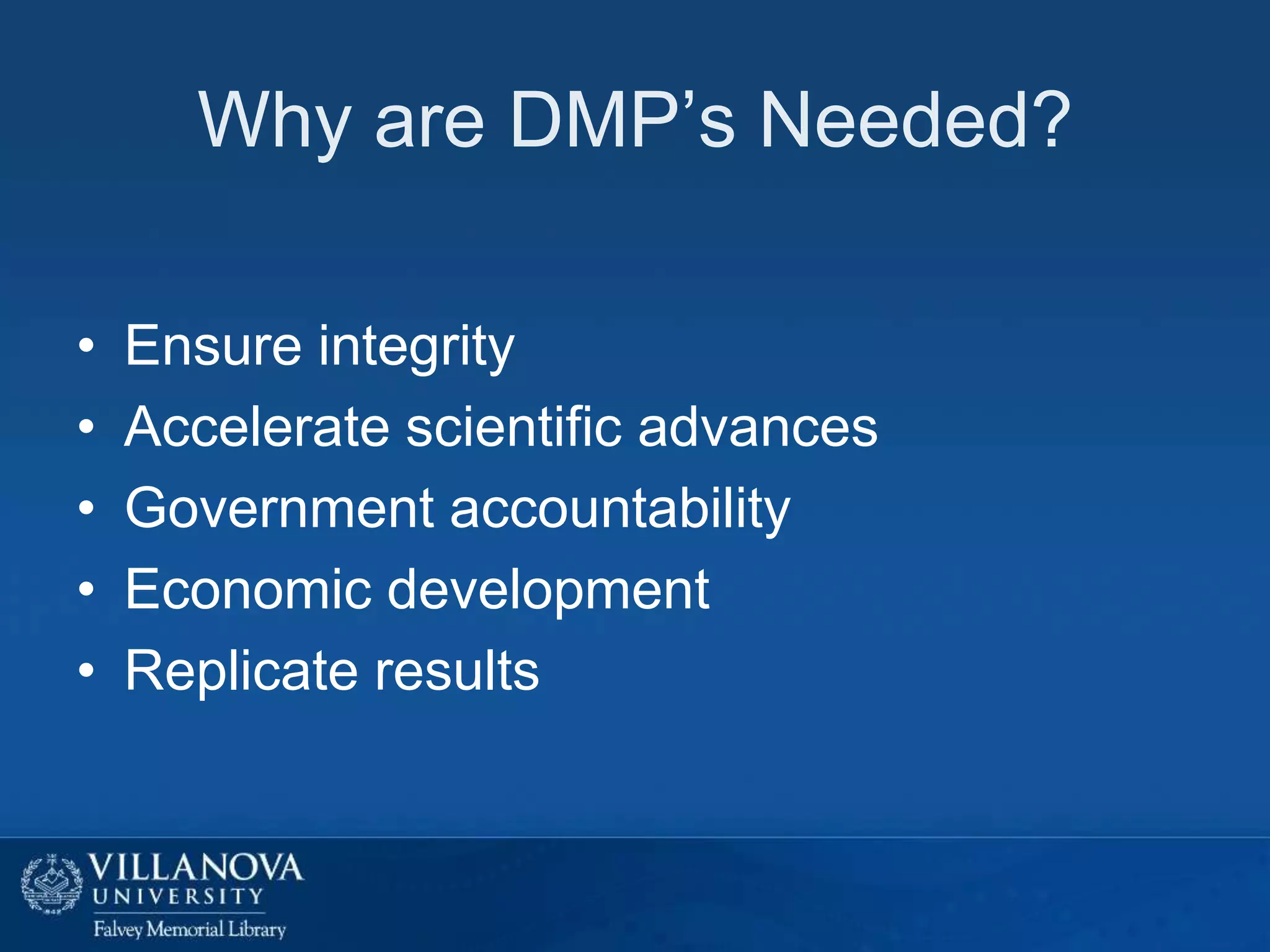 Why are DMP’s Needed?
•
•
•
•
•

Ensure integrity
Accelerate scientific advances
Government accountability
Economic development
Replicate results

 