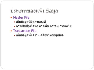 ประเภทของแฟ้มข้อมูล
 Master File
   เก็บข้อมูลที่มีสภาพคงที่
   การปรับปรุงได้แก่ การเพิ่ม การลบ การแก้ไข
 Transaction File
   เก็บข้อมูลที่มีความเคลือนไหวอยู่เสมอ
                           ่
 