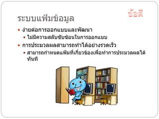 ระบบแฟ้มข้อมูล
 ง่ายต่อการออกแบบและพัฒนา
   ไม่มีความสลับซับซ้อนในการออกแบบ
 การประมวลผลสามารถทาได้อย่างรวดเร็ว
   สามารถกาหนดแฟ้มที่เกียวข้องเพื่อทาการประมวลผลได้
                         ่
   ทันที
 