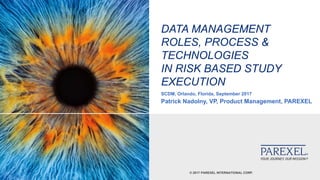 © 2017 PAREXEL INTERNATIONAL CORP.
DATA MANAGEMENT
ROLES, PROCESS &
TECHNOLOGIES
IN RISK BASED STUDY
EXECUTION
SCDM, Orlando, Florida, September 2017
Patrick Nadolny, VP, Product Management, PAREXEL
 