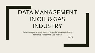 DATA MANAGEMENT
IN OIL & GAS
INDUSTRY
Data Management software to cater the growing industry
demands across Oil & Gas vertical
By-PSI
 
