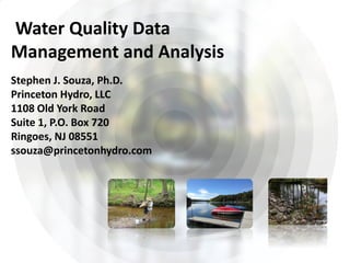 Water Quality Data
Management and Analysis
Stephen J. Souza, Ph.D.
Princeton Hydro, LLC
1108 Old York Road
Suite 1, P.O. Box 720
Ringoes, NJ 08551
ssouza@princetonhydro.com
 