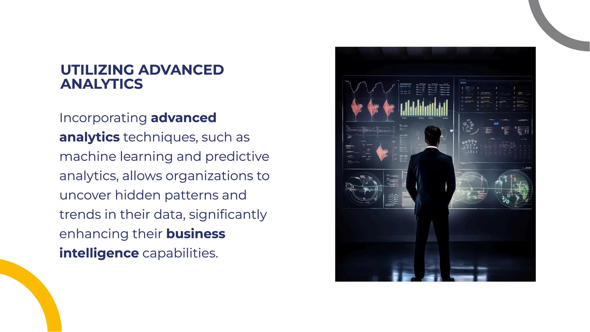 UTILIZING ADVANCED
ANALYTICS
UTILIZING ADVANCED
ANALYTICS
Incorporating advanced
analytics techniques, such as
machine learning and predictive
analytics, allows organizations to
uncover hidden patterns and
trends in their data, signiﬁcantly
enhancing their business
intelligence capabilities.
Incorporating advanced
analytics techniques, such as
machine learning and predictive
analytics, allows organizations to
uncover hidden patterns and
trends in their data, signiﬁcantly
enhancing their business
intelligence capabilities.
 
