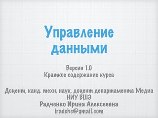 Управление
данными
Версия 1.0
Краткое содержание курса
Доцент, канд. техн. наук, доцент департамента Медиа
НИУ ВШЭ
Радченко Ирина Алексеевна
iradche@gmail.com
 