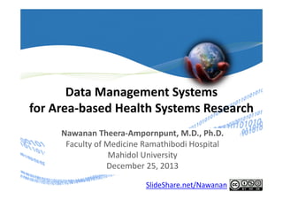 Data Management Systems
for Area‐based Health Systems Research
Nawanan Theera‐Ampornpunt, M.D., Ph.D.
Faculty of Medicine Ramathibodi Hospital
Mahidol University
December 25, 2013
1

SlideShare.net/Nawanan

 