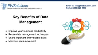 Email us: Info@EWSolutions.Com
Call us: (630) 920-0005
Key Benefits of Data
Management
â—Ź Improve your business productivity
â—Ź Reuse data management techniques
â—Ź Share important and valuable skills
â—Ź Minimum data movement