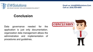 Conclusion
Email us: Info@EWSolutions.Com
Call us: (630) 920-0005
Data governance needed for the
application is just only documentation.
organization data management allows the
administration and implementation of
procedures and guidelines.