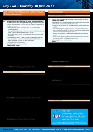 Day two – thursday 30 June 2011
    Data Analytics: Asset Management, Customer Analytics                                                 Customer Analytics
    & Network Management
                                                                                                     12:40	Lunch	&	Networking	Opportunity
9:00    Opening Remarks By the Conference Chai
                                                                                                     1:40    Reducing Costs and Improving Forecasting by understanding the Value of
                                                                                                             Customer Data Analytics
9:10    INTeRNATIONAL KeYNOTe: embracing the holistic Smart grid Challenge of
        Asset Management when Planning for Data Management Solutions in T&D                          	       O
                                                                                                             	 utlining	tangible	points	on	how	to	analyse	consumer	data	to	reduce	costs,	increase	
                                                                                                             customer	insight	and	improve	forecasting	for	your	business
	       E
        	 nhancing	your	understanding	of	how	the	use	of	data	analytics	can	be	expanded	for	
        managing	your	assets.	                                                                       	       •	 	 urning	your	data	into	valuable	and	actionable	information	through	customer	data	
                                                                                                                T
                                                                                                                analytics
	       •	 	 lending	data	from	different	sources	(operations	&	IT)	to	enable	real	time	
           B
           management	of	assets	                                                                     	       •	 	 he	importance	of	gaining	insights	into	customer	energy	consumption	behaviour	in	
                                                                                                                T
                                                                                                                order	to	serve	and	communicate	with	customers	more	effectively	(outages,	energy	
	       •	 	 rawing	on	data	analytic	models	to	interpret	and	convert	raw	data	to	practical	data	
           D
                                                                                                                conservation	schemes	and	reducing	peak	demand)
           in	order	to	monitor	the	health	of	maj	or	assets	in	real	time
                                                                                                     	       •	 	 anaging	and	making	value	of	large	quantities	of	data	across	various	roles	and	
                                                                                                                M
	       •	 	 ncovering	the	ways	to	minimise	your	operation	and	maintenance	costs	through	
           U
                                                                                                                functions
           data	analytics
                                                                                                     	       •	 	 tilising	the	value	of	data	available	through	smart	grid	technology	in	combination	
                                                                                                                U
	       •	 	mplementing	data	analytics	to	tackle	and	pinpoint	problem	assets	before	they	
           I
                                                                                                                with	customer	attribute,	attitudinal	and	behavioural	data
           cause	issues	such	as	monitoring	the	health	of	dashboards,	lifecycle	costing	and	
           analysis,	load	profiles	and	trends	and	failure	event	analysis.                            	       A
                                                                                                             	 ndrew hager, Customer	Analytics	Manager	
                                                                                                             eNeRgeX
	       •	 	 alculating	maintenance	ROI	effectively
           C
	       T
        	 hor hjartarson,	Manager	System	Reliability	
        TORONTO hYDRO, Canada                                                                        2:25    Roundtable Discussion: Turning utility Data into Profitable Information and
                                                                                                             Creating end-user Value Proposition
                                                                                                     	       C
                                                                                                             	 onvert	the	influx	of	data	into	information	that	can	be	used	to	create	value	and	save	
9:55    Assessing the Data Life Cycle within the Smart grid and how to Best
                                                                                                             costs	while	providing	customers	with	a	true	value	proposition
        Manage It
                                                                                                     	       •	 Creating	benefits	for	your	consumer	base	and	for	the	utility	using	data	analytics
	       U
        	 nderstanding	what	a	data	life	cycle	is,	how	it	can	affect	your	business	decisions	and	
        how	those	decisions	will	help	you	manage	your	vast	data	resources                            	       •	 	 onverting	your	volumes	of	data	into	a	value	proposition	by	providing	customers	
                                                                                                                C
                                                                                                                with	the	data	they	want	and	with	the	data	that	will	serve	them
	       •	 	 omprehending	the	data	life	cycle	and	its	role	in	streamlining	your	business	processes
           C
                                                                                                     	       •	 Developing	a	business	strategy	based	on	your	customer	analytics
	       •	 	dentifying	the	processes	involved	in	data	management	that	will	lead	to	effective	
           I
           data	usage                                                                                	       •	 	 ooking	to	the	future	development	of	customer	analytics	and	customer	information	
                                                                                                                L
                                                                                                                systems	in	order	to	stay	ahead	of	the	competition	
	       •	 	 ddressing	the	essential	aspects	of	the	data	life	cycle	for	designing	effective	data	
           A
           management	strategies                                                                     	       F
                                                                                                             	 acilitated by Lance hoch,	Director	
                                                                                                             Oakley greenwood
	       •	 	 ooking	at	best	practice	procedures	in	handling	data	at	different	points	in	its	life	
           L
           cycle	in	order	to	maximise	the	value	of	data	
	       L
        	 ucas Millmore (Pending final appoval),	Manager	System	Control	                             3:10	   Afternoon	Tea	and	Networking
        ACTeW AgL*
                                                                                                     3:40    Taking the Customer Centric Approach to Data utilisation to Optimise
10:40	 Morning	Coffee	and	Networking                                                                         Consumer engagement
                                                                                                     	       •	 Harnessing	the	commercial	value	of	data	and	enhancing	the	customer	experience	
11:10 understanding the Network, Considerations for Obtaining Information by                         	       •	 Treating	each	customer	as	an	individual	
      Data Mining                                                                                    	       •	 Understanding	consumption	profiles	to	optimise	data	modelling	and	planning	
	     T
      	 he	presentation	is	based	on	the	premise	that	data	mining	tools	are	being	used	by	            	       •	 Privacy	and	data	protection	concerns	
      people	in	utilities	that	have	historically	not	been	actively	involved	with	SCADA	and	          	       D
                                                                                                             	 avid Prins,	Director	
      metering	data.		Report	run	off	raw	data	without	an	understanding	of	how	the	raw	data	                  eTROg CONSuLTINg
      is	being	sorced	can	result	in	a	misleading	representation	of	what	is	happening	on	a	
      network.		The	presentation	shall	discuss	issues	such	as	missing	data,	flat	lining,	range	      4:25    Wrap up Roundtable Discussion: Assessing the Value of Data Management
      control,	signed	data,	events	generated	during	testing,	field	time	verses	logged	time,	                 and Innovation around Billing Systems
      order	of	magnitude	and	variations	due	to	network	switching.
                                                                                                     	       •	 Conducting	real	time	trials	to	evaluate	cost	benefit	
	     •	 Managing	missing	data	and	flat	lining,	
                                                                                                     	       •	 Understanding	cost	of	platform	and	technology	as	well	as	implementation	cost	
	     •	 	 ow	valid	is	a	data	point,	considerations	for	order	of	magnitude,	range	control	and	
         H
                                                                                                     	       •	 Evaluating	new	billing	platforms	and	new	means	of	data	management	
         signed	data,	
                                                                                                     	       •	 Reviewing	existing	meter	codes	–	understanding	access,	storage	and	ownership
	     •	 Handling	data	events	generated	during	testing	and	network	switching	
	     •	 Implications	of	the	time	validity	of	data;		field	time	verses	logged	time
                                                                                                     5:00    Closing Remarks by the Conference Chair
	     graeme McClure,	Engineering	Lead	Smart	Networks	-	Network	Automation	
      SPAuSNeT
                                                                                                     5:10	   End	of	Main	Conference	
11:55 Developments in IT relating to Power Plant efficiency in Remote Locations
	     •	 	 nsuring	safety	and	reliability	of	supply	to	remote	regions	and	locations	with	off	grid	
         E                                                                                           5:10 - 7:40 Workshop e
         power	stations
	     •	 	 pplying	a	systematic	approach	to	generation	needs	through	data	analysis	to	match	
         A
         design	of	operational	capabilities	of	new	and	existing	systems	
	     •	 	 nderstanding	the	infrastructure	and	IT	challenge	in	delivering	services	to	
         U                                                                                                                          Visit our
         isolated	areas	with	a	look	at	the	benefits	of	a	smart	grid	in	enabling	remote	power	
         management	                                                                                                                download centre for
	     •	 	ntegrating	data	analysis	and	system	development	for	efficient	ongoing	
         I
         management	of	IT	systems	and	network		efficiency	                                                                          whitepapers podcasts
	     J
      	 ames Deakon,	General	Manager	Knowledge	and	Technology	
      hORIZON POWeR
                                                                                                                                    and much more
                                                                                                              www.gridsdatamanagement.com.au

BOOK NOW!                 T
                              +61 2 9229 1000             F
                                                              +61 2 9223 2622             E
                                                                                              registration@iqpc.com.au               W
                                                                                                                                         www.gridsdatamanagement.com.au
 