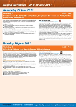 evening workshops – 29 & 30 June 2011
wednesday 29 June 2011
Workshop D                                                         5:20 - 7:50
How to Ensure the Control Room Systems, People and Processes are Ready for the
New Control Environment
Taking	the	current	control	room	systems	and	training,	this	workshop	will	primarily	allow	attendee	         About Your Workshop Leader:
to	asses	them	under	a	microscope	to	find	the	gaps	in	today’s	and	the	future	technology	for	the	            Lucas Millmore,	Manager	System	Control,	ACTEWAGL*
control	of	smart	grid.                                                                                     Lucas	is	the	Operations	Manager	for	the	Sub	transmission,	HV	and	LV	networks	in	the	Australian	
What you will take away:                                                                                   Capital	Territory	(ACT),	managing	the	real	time	electrical	network.	He	is	responsible	for	the	
•	 	 hat	the	future	could	bring	-	the	look	at	the	current	horizon	in	respect	to	control	and	
    W                                                                                                      electrical	utilities	emergency	response	and	Call	Centre,	SCADA	and	Distribution	Management	
    operational	departments                                                                                System	(DMS)	operating	platforms,	GIS	and	CAD	services	for	ActewAGL.	Lucas	currently	sits	on	
•	 	 ata	and	alarm	management	-	Looking	at	how	the	new	system	and	process	will	need	to	be	
    D                                                                                                      the	ACT	Emergency	Management	Committee	and	the	Joint	Operational	Planning	Group	along	with	
    changed	to	met	the	new	world                                                                           other	industry	committees.	Having	previously	worked	as	the	Control	Room	Manager	where	he	
•	 People	and	training	-	What	will	be	expected	of	the	control	room	of	the	future                           was	responsible	for	the	day	to	day	operational	requirements	for	the	ActewAGL	Electricity	network,	
•	 	 ystems	and	support	-	What	will	be	driving	the	new	control	and	the	systems	and	support	that	
    S                                                                                                      Lucas	is	currently	involved	with	a	number	of	projects	from	communications	and	systems	upgrades	
    will	need	to	be	considered	to	ensure	this	can	be	delivered                                             enabling	other	Smart	Grid	applications	within	ActewAGL.
•	 	 ringing	this	to	the	smart	level	-	Getting	on	the	smart	grid	bandwagon	to	ensure	that	the	
    B                                                                                                      Prior	to	joining	ActewAGL	he	worked	for	Energex,	the	Electrical	Utility	supplier	for	the	South	East	
    control	room	is	not	forgotten                                                                          Queensland	area	for	12	years	as	a	Network	Operations	Supervisor,	Network	Controller	and	a		
                                                                                                           Network	Designer.	He	was	involved	in	the	migration	of	their	DMS	to	a	new	platform	as	the	Network	
                                                                                                           Business	Integrations	Team	Leader	and	managed	Energex’s	network	contingencies	for	three	years	
                                                                                                           including	the	2003	Rugby	World	Cup	and	was	the	network	technical	contact	for	the	Gold	Coast	
                                                                                                           area	for	Energex.



thursday 30 June 2011
Workshop E                                                                                                                                                                      5:10 - 7:40
Effectively Utilising your Data to Provide Billing Solutions
With	an	unprecedented	amount	of	data	coming	into	play	with	intelligent	infrastructure	and	the	             About Your Workshop Facilitator:
smart	grid,	many	utilities	are	looking	towards	having	automated	billing	systems.	With	the	influx	of	       Mike Dougan,	General	Manager	Metering,	ERGON	ENERGY
all	this	data,	particular	areas	of	interest	are	how	to		handle	large	quantites	of	data	feeds	especially	   Mike	has	worked	the	electricity	industry	in	Victoria	(SECV,	ESV	and	Powercor)	and	Queensland	
if	they’re	generated	through	different	types	of	technologies.	This	workshop	will	cover	those	aspects	      (Ergon)	since	1974	(35	years).		He	has	had	many	roles	from	starting	as	an	apprentice	electrician	
and	explore	the	innovation	in	technology	that	will	enable	utilities	to	provide	tailored	billing	systems	   in	the	SECV	Latrobe	Valley	operations	through	various	roles	as	an	engineer	in	distribution	and	
for	better	consumer	engagement	and	system	performance.                                                     sub	transmission	system	design,	system	planning	and	major	project	management.	With	the	
Agenda:                                                                                                    privatisation	of	the	Victorian	industry	Mike	worked	on	the	sale	of	Powercor,	then	took	on	a	role	
Session 1: Addressing Current Shortfalls in Billing Systems                                                including	market	Operations,	Network	Pricing	and	major	customer	connections	at	Powercor	until	
•	 	 eviewing	current	billing	systems	with	regards	to	data	flow	and	information	accuracy	from	a	
    R                                                                                                      leaving	in	1999.	At	Ergon	Energy,	from	August	2001	Mike	was	the	Manager	Network	Connection	
    customers	perspective	                                                                                 and	Pricing	until	February	2007	when	Mike	accepted	the	role	of		General	Manager	Metering	at	
•	 	 ddressing	the	challenges	utilities	will	face	with	regards	to	data	management	and	analysis	for	
    A                                                                                                      Ergon	Energy.	Mike	is	based	in	Townsville,	Queensland.		The	Metering	team	at	Ergon	Energy	are	
    effective	customer	engagement	                                                                         managing	an	AMI	pilot	on	Magnetic	Island	in	north	Queensland	and	preparing	to	deploy	about	
•	 Designing	metering	systems	with	both	the	customer	and	utility	benefits	in	mind	                         14,000	meters	in	a	depot	area	AMI	pilot	in	Central	Queensland.	
•	 	 valuating	the	benefit	of	effective	data	management	and	billing	systems	to	the	entire	supply	
    E
    chain
Session 2: Overhauling your CIS & Billing Systems
•	 Choosing	the	right	solution	for	your	organisation	
•	 Recognising	that	the	market	opportunity	for	CIS	&	Billing	solutions	is	now	
•	 Gaining	a	competitive	advantage	through	your	CIS	&	Billing	Systems	
•	 Evaluating	the	role	of	customer	application




BOOK NOW!                 T
                              +61 2 9229 1000               F
                                                                +61 2 9223 2622                E
                                                                                                   registration@iqpc.com.au                   W
                                                                                                                                                  www.gridsdatamanagement.com.au
 