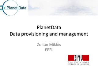 PlanetData
Data provisioning and management
           Zoltán Miklós
                EPFL
 