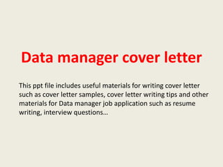 Data manager cover letter
This ppt file includes useful materials for writing cover letter
such as cover letter samples, cover letter writing tips and other
materials for Data manager job application such as resume
writing, interview questions…

 