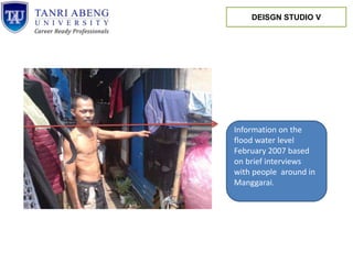 Information on the
flood water level
February 2007 based
on brief interviews
with people around in
Manggarai.
DEISGN STUDIO V
 