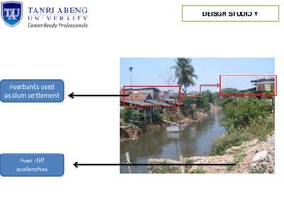 riverbanks used
as slum settlement
river cliff
avalanches
DEISGN STUDIO V
 