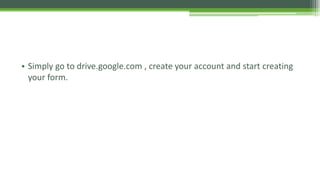 • Simply go to drive.google.com , create your account and start creating
your form.
 