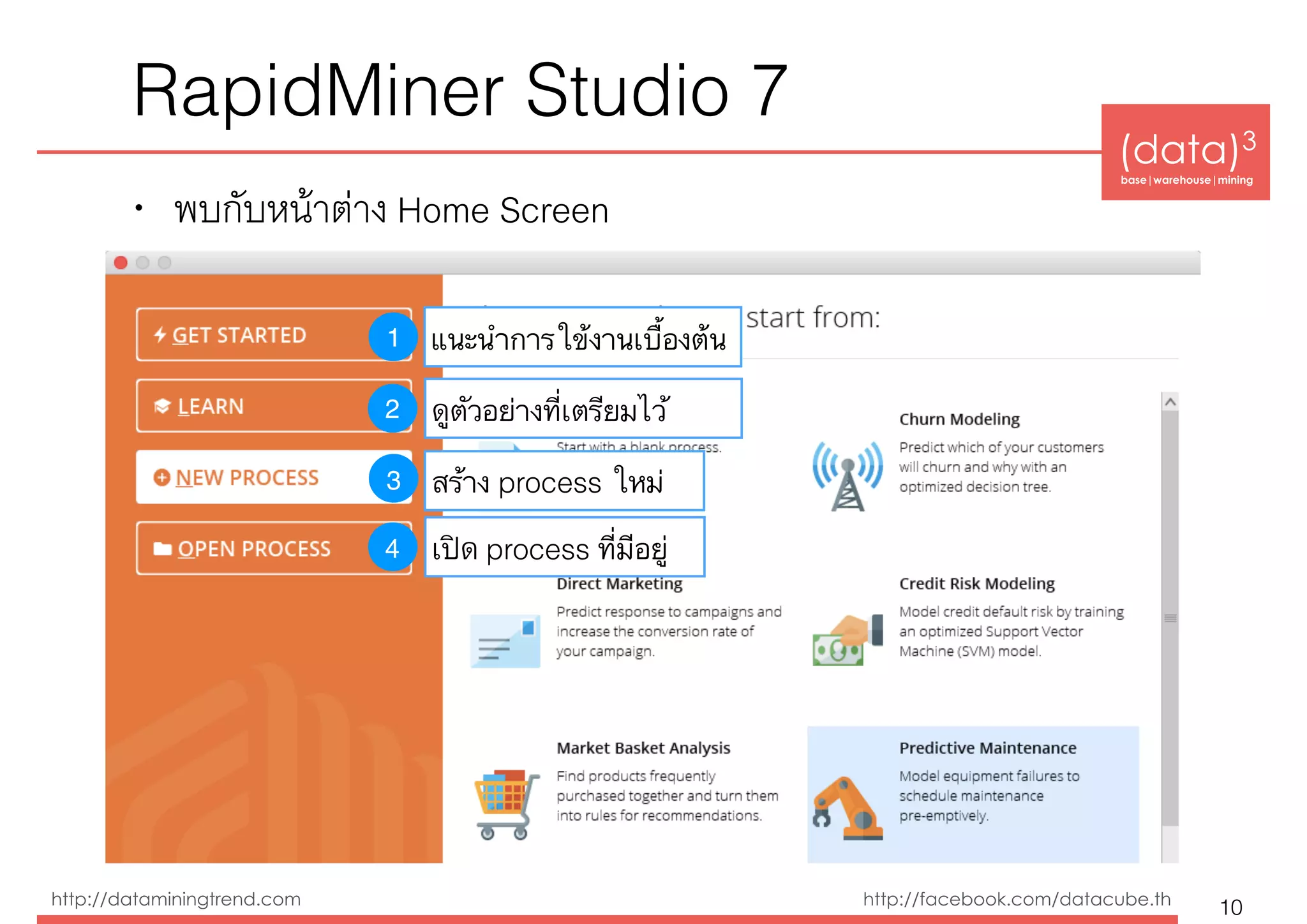 (data)3 
base|warehouse|mining
http://dataminingtrend.com http://facebook.com/datacube.th
• พบกับหน้าต่าง Home Screen
RapidMiner Studio 7
10
1 แนะนำการใข้งานเบื้องต้น
4
3
เปิด process ที่มีอยู่
สร้าง process ใหม่
2 ดูตัวอย่างที่เตรียมไว้
 